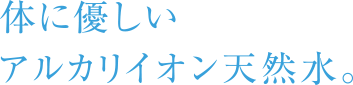 体に優しいアルカリイオン天然水。