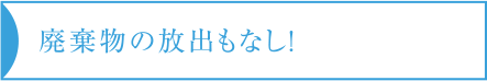 廃棄物の放出もなし！