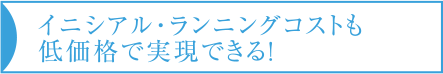 イニシアル・ランニングコストも低価格で実現できる！