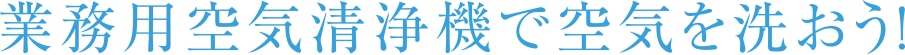 業務用空気清浄機で空気を洗おう！