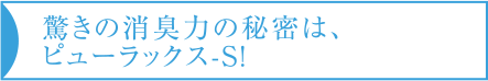 驚きの消臭力の秘密は、ピューラックス-S！