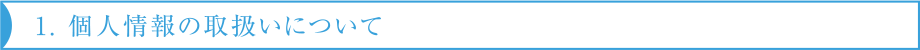 1. 個人情報の取扱いについて