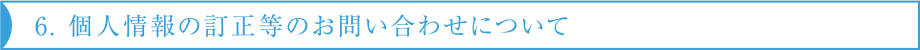 6. 個人情報の訂正等のお問い合わせについて