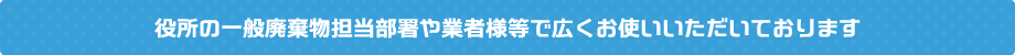 役所の一般廃棄物担当部署や業者様等で広くお使いいただいております