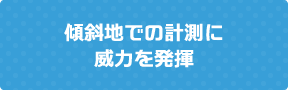 傾斜地での計測に威力を発揮