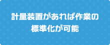 計量装置があれば作業の標準化が可能