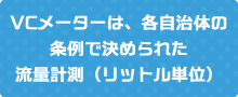 VCメーターは、各自治体の条例で決められた流量計測（リットル単位）