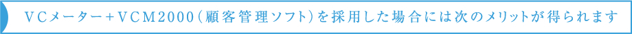 ＶＣメーター＋VCM2000（顧客管理ソフト）を採用した場合には次のメリットが得られます
